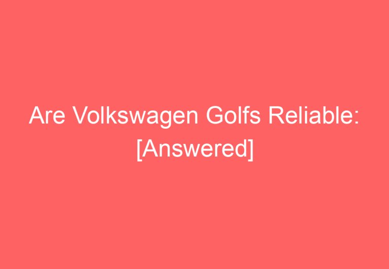 Are Volkswagen Golfs Reliable: [Answered]