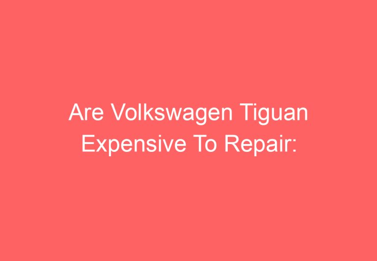 Are Volkswagen Tiguan Expensive To Repair: [Explained]