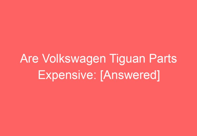 Are Volkswagen Tiguan Parts Expensive: [Answered]