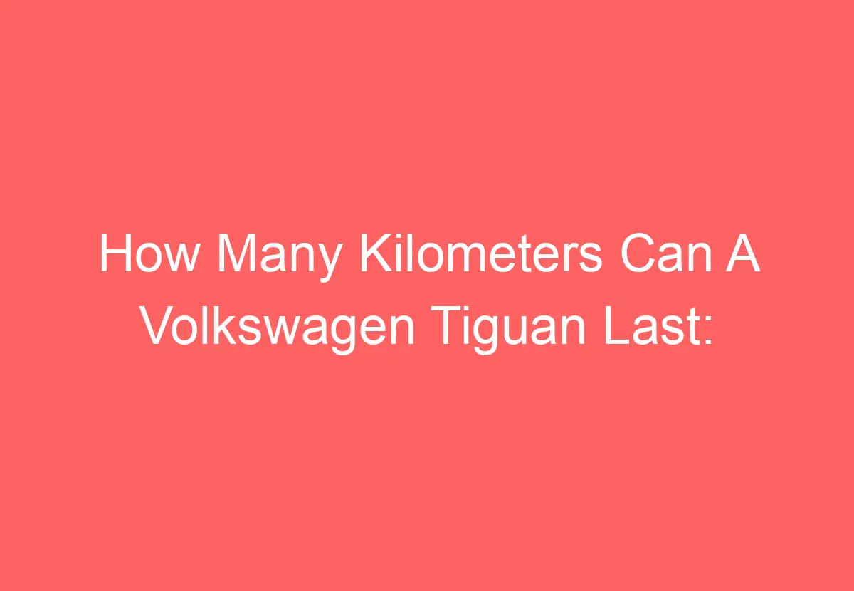 How Many Kilometers Can A Volkswagen Tiguan Last [Answered