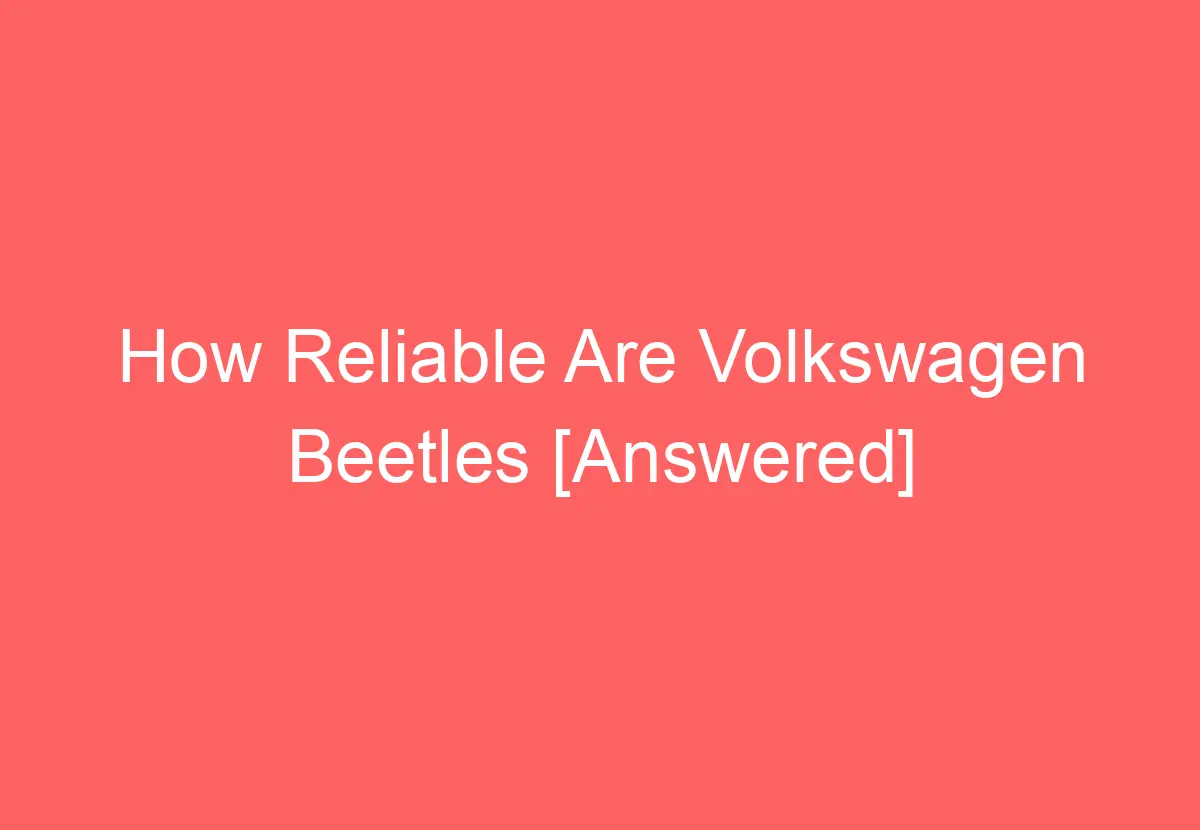 how-reliable-are-volkswagen-beetles-answered-volkswagenbuddy