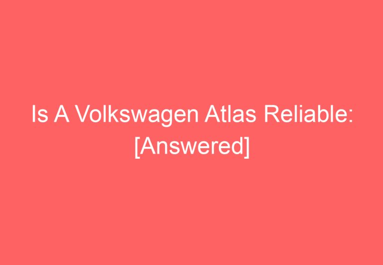 Is A Volkswagen Atlas Reliable: [Answered]