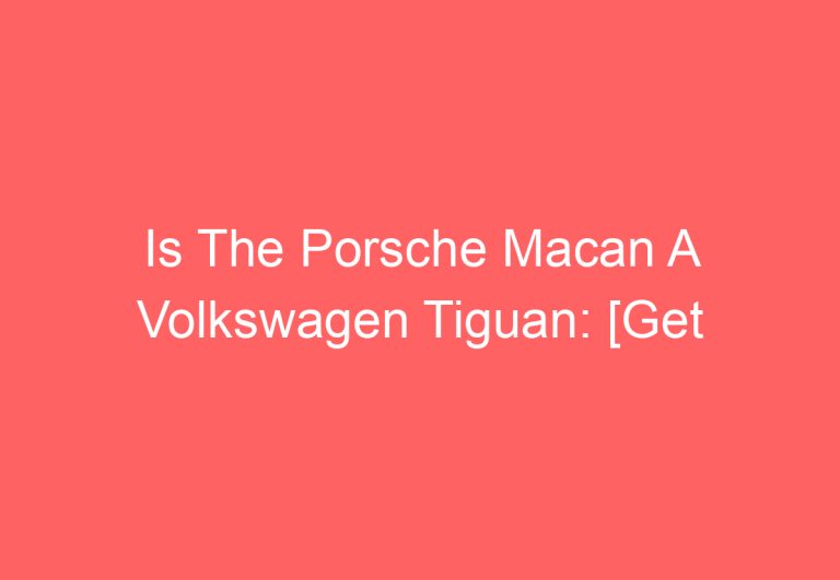Is The Porsche Macan A Volkswagen Tiguan: [Get Answer]