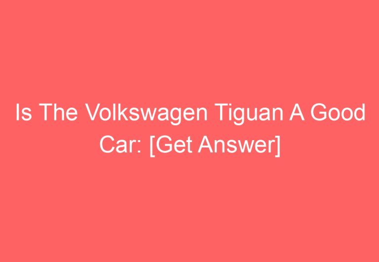 Is The Volkswagen Tiguan A Good Car: [Get Answer]