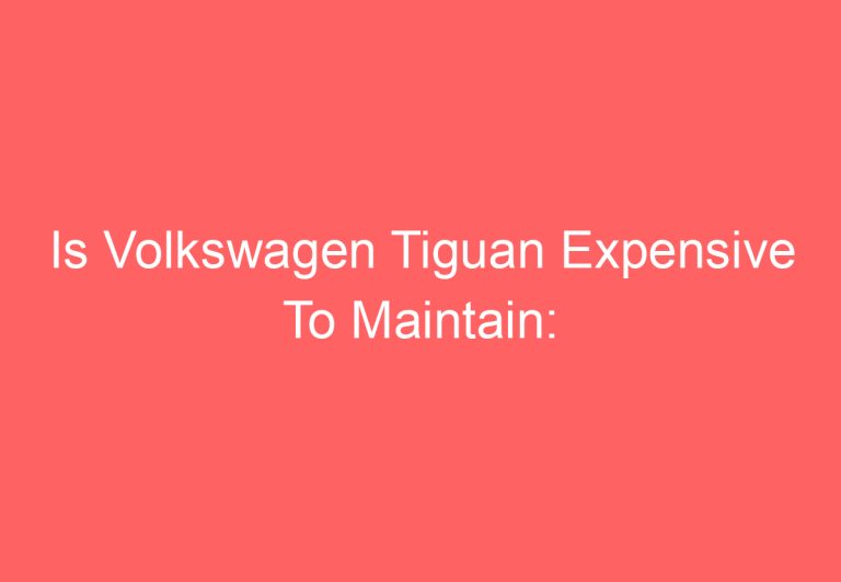 Is Volkswagen Tiguan Expensive To Maintain: [Answered]