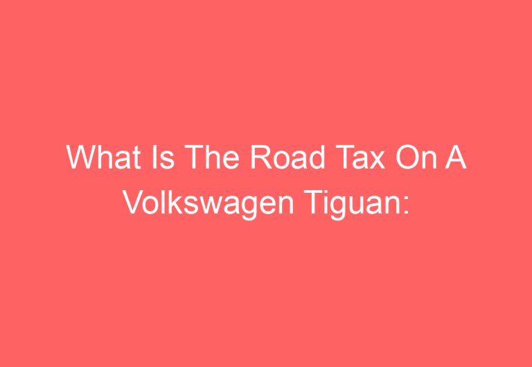 What Is The Road Tax On A Volkswagen Tiguan: [Answered]