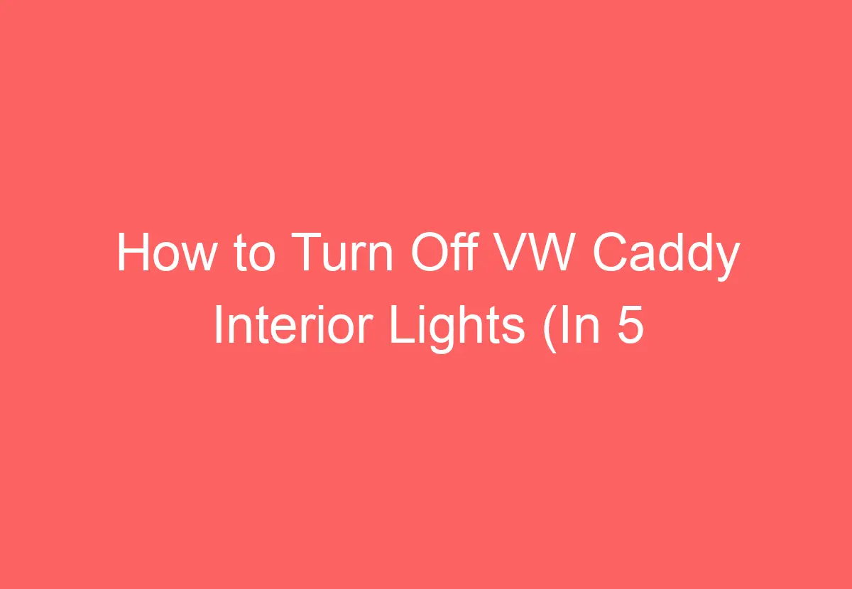 How To Turn Off VW Caddy Interior Lights (In 5 Easy Steps