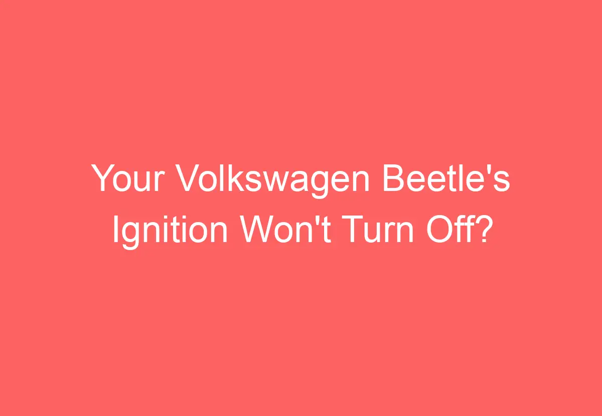 Your Volkswagen Beetle's Ignition Won't Turn Off? Here's Why