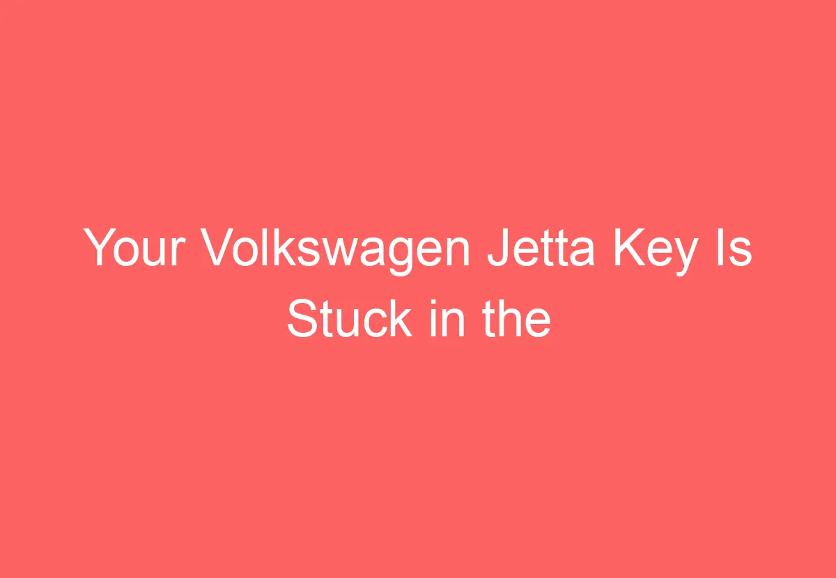 Your Volkswagen Jetta Key Is Stuck In The Ignition, And It Won't Turn