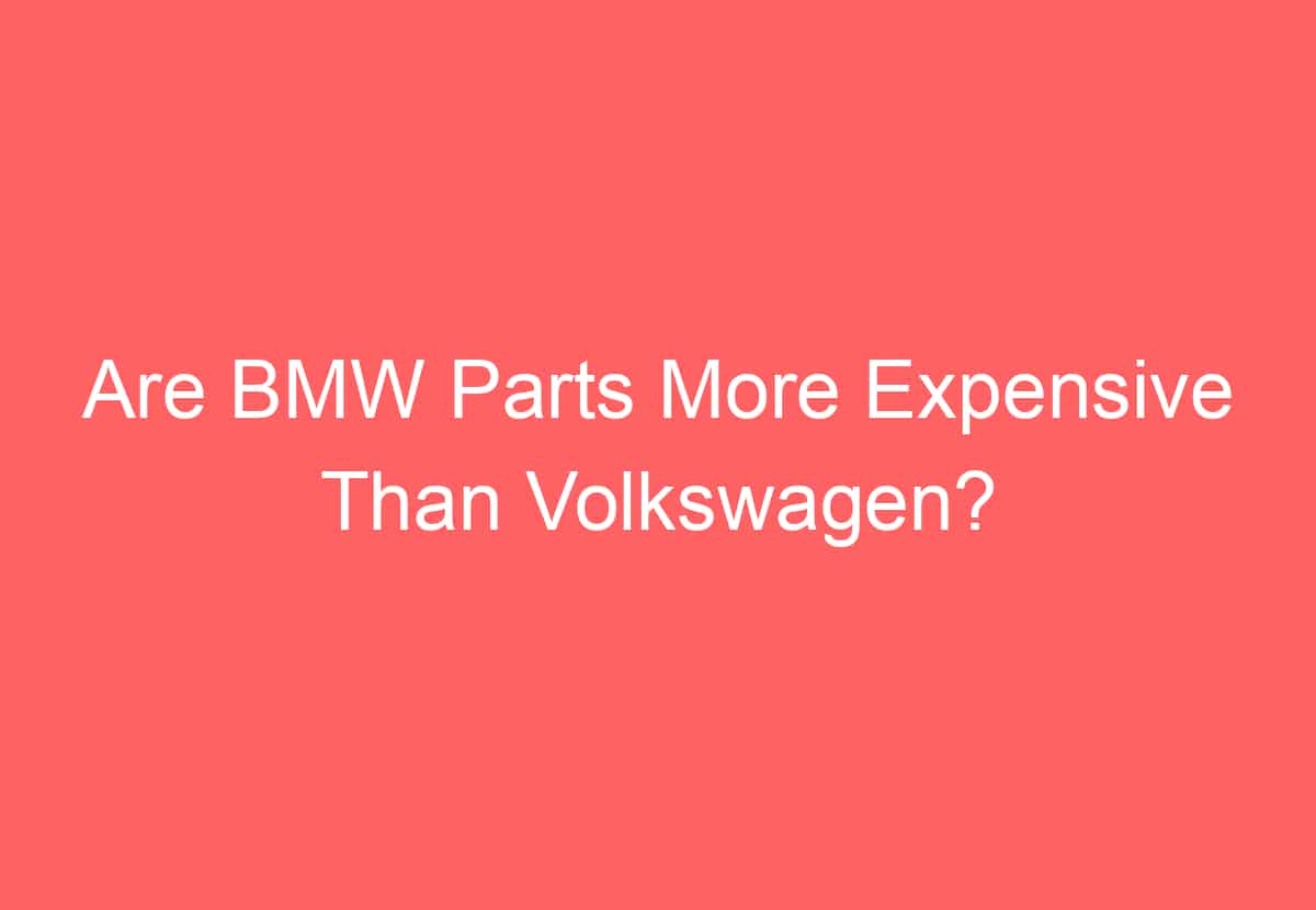 Are BMW Parts More Expensive Than Volkswagen? - VolkswagenBuddy