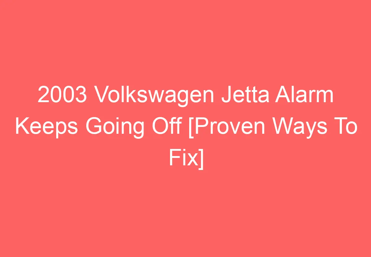 2003 Volkswagen Jetta Alarm Keeps Going Off [Proven Ways To Fix