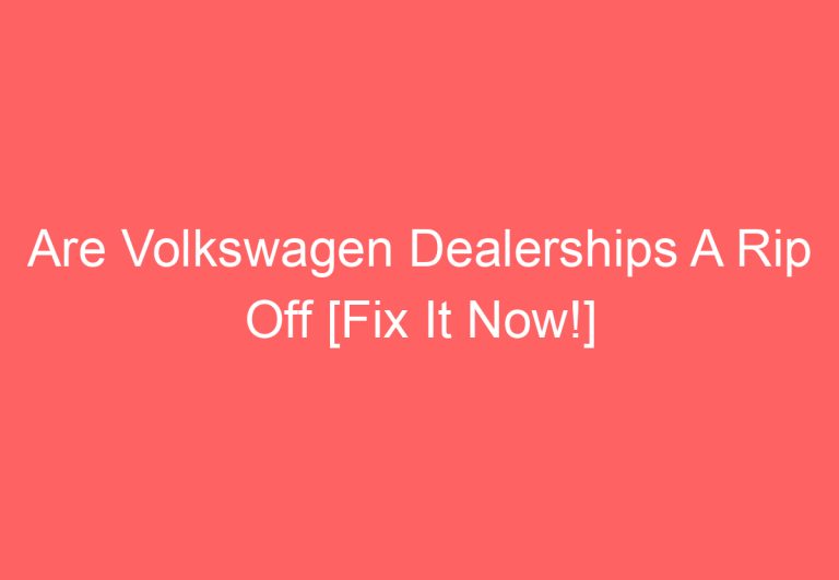 Are Volkswagen Dealerships A Rip Off [Fix It Now!]