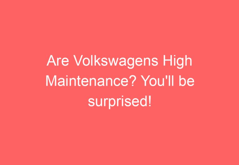 Are Volkswagens High Maintenance? You’ll be surprised!