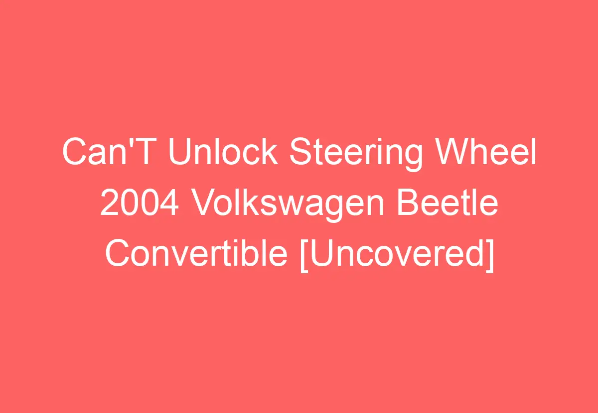 Can'T Unlock Steering Wheel 2004 Volkswagen Beetle Convertible [Uncovered] VolkswagenBuddy